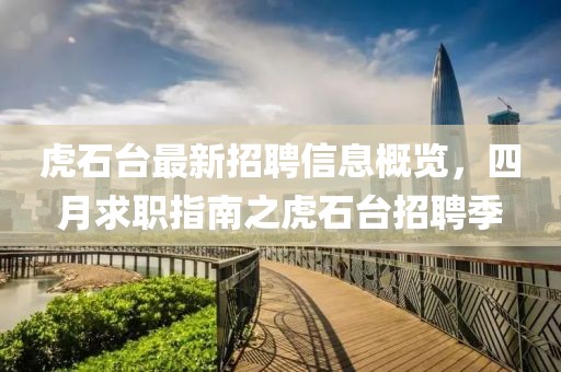 虎石臺最新招聘信息概覽，四月求職指南之虎石臺招聘季