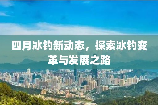 四月冰釣新動態(tài)，探索冰釣變革與發(fā)展之路