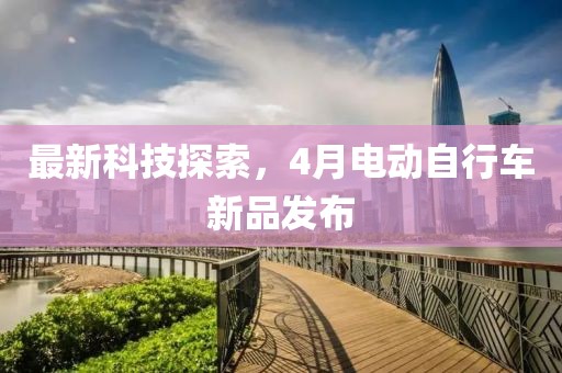 最新科技探索，4月電動(dòng)自行車新品發(fā)布