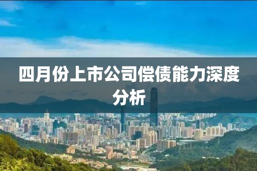 四月份上市公司償債能力深度分析