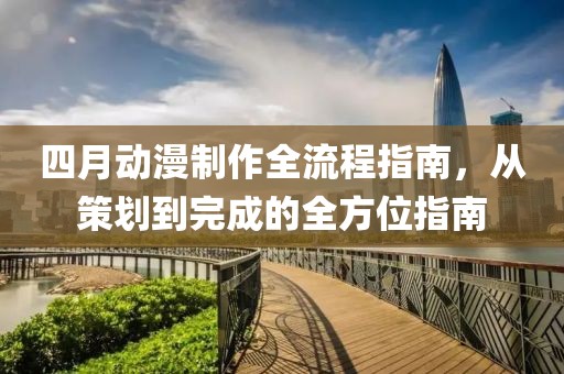 四月動(dòng)漫制作全流程指南，從策劃到完成的全方位指南