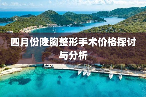四月份隆胸整形手術(shù)價(jià)格探討與分析
