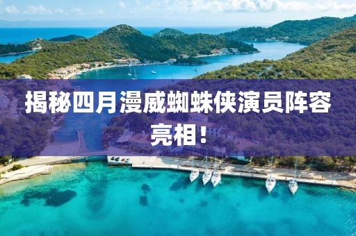揭秘四月漫威蜘蛛俠演員陣容亮相！