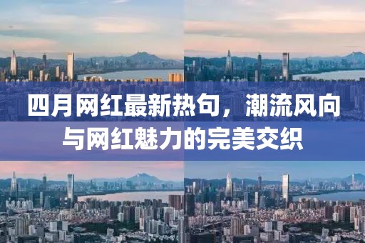 四月網(wǎng)紅最新熱句，潮流風(fēng)向與網(wǎng)紅魅力的完美交織