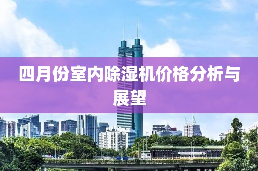 四月份室內(nèi)除濕機(jī)價(jià)格分析與展望