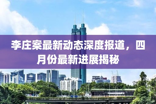 李莊案最新動(dòng)態(tài)深度報(bào)道，四月份最新進(jìn)展揭秘