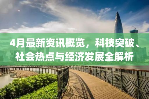 4月最新資訊概覽，科技突破、社會熱點與經(jīng)濟發(fā)展全解析