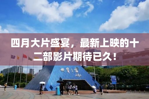 四月大片盛宴，最新上映的十二部影片期待已久！