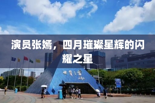 演員張嫣，四月璀璨星輝的閃耀之星