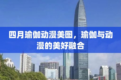四月瑜伽動(dòng)漫美圖，瑜伽與動(dòng)漫的美好融合