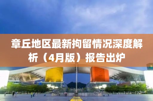 章丘地區(qū)最新拘留情況深度解析（4月版）報告出爐