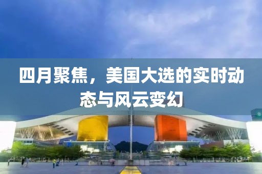 四月聚焦，美國大選的實(shí)時(shí)動態(tài)與風(fēng)云變幻