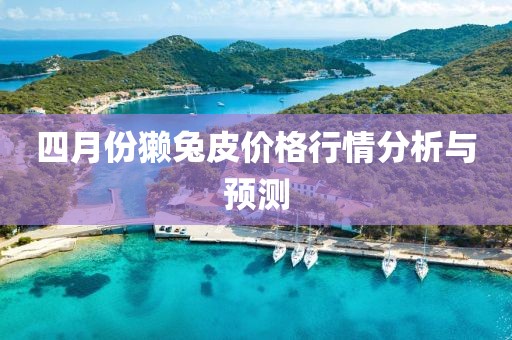 四月份獺兔皮價格行情分析與預(yù)測