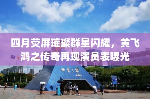 四月熒屏璀璨群星閃耀，黃飛鴻之傳奇再現(xiàn)演員表曝光