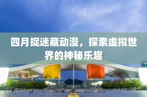 四月捉迷藏動(dòng)漫，探索虛擬世界的神秘樂趣