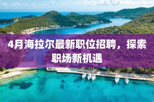 4月海拉爾最新職位招聘，探索職場新機遇