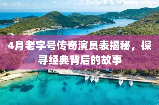 4月老字號傳奇演員表揭秘，探尋經(jīng)典背后的故事