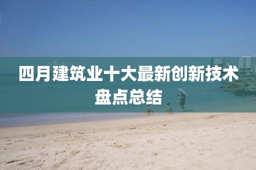 四月建筑業(yè)十大最新創(chuàng)新技術(shù)盤點總結(jié)