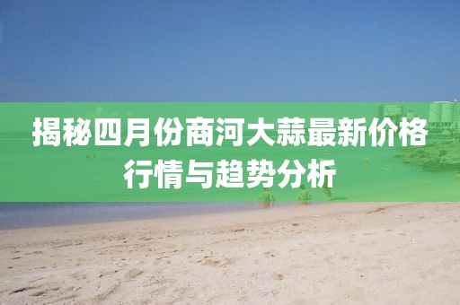揭秘四月份商河大蒜最新價格行情與趨勢分析