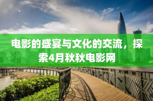 電影的盛宴與文化的交流，探索4月秋秋電影網(wǎng)