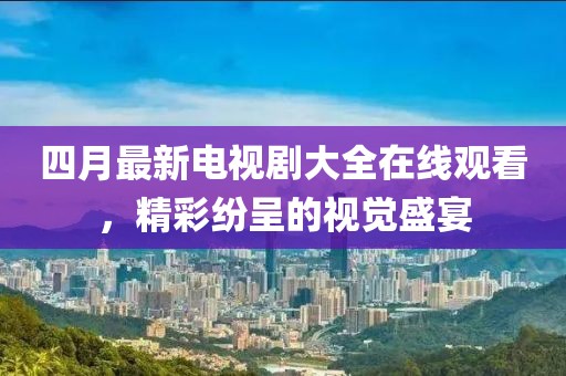 四月最新電視劇大全在線觀看，精彩紛呈的視覺盛宴