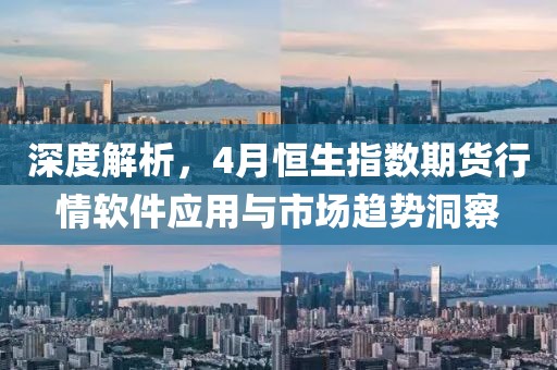 深度解析，4月恒生指數(shù)期貨行情軟件應(yīng)用與市場趨勢洞察