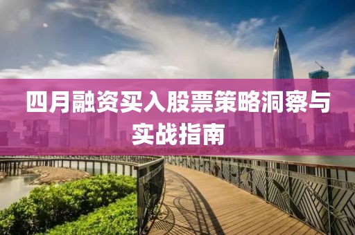 四月融資買入股票策略洞察與實戰(zhàn)指南