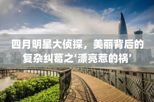 四月明星大偵探，美麗背后的復(fù)雜糾葛之‘漂亮惹的禍’