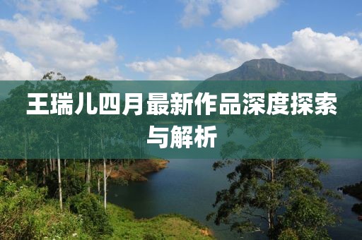 王瑞兒四月最新作品深度探索與解析