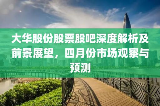 大華股份股票股吧深度解析及前景展望，四月份市場觀察與預(yù)測