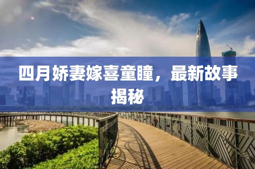 四月嬌妻嫁喜童瞳，最新故事揭秘