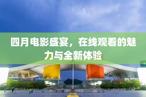 四月電影盛宴，在線觀看的魅力與全新體驗(yàn)