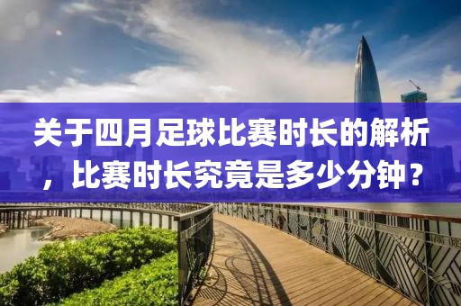 關(guān)于四月足球比賽時(shí)長(zhǎng)的解析，比賽時(shí)長(zhǎng)究竟是多少分鐘？