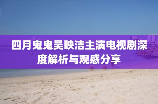四月鬼鬼吳映潔主演電視劇深度解析與觀感分享