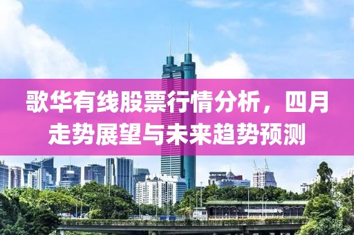 歌華有線股票行情分析，四月走勢(shì)展望與未來(lái)趨勢(shì)預(yù)測(cè)