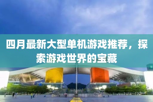 四月最新大型單機游戲推薦，探索游戲世界的寶藏