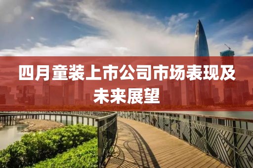 四月童裝上市公司市場表現及未來展望