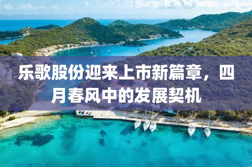 樂歌股份迎來上市新篇章，四月春風(fēng)中的發(fā)展契機(jī)