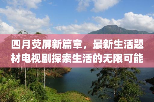 四月熒屏新篇章，最新生活題材電視劇探索生活的無限可能