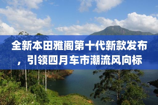 全新本田雅閣第十代新款發(fā)布，引領(lǐng)四月車(chē)市潮流風(fēng)向標(biāo)