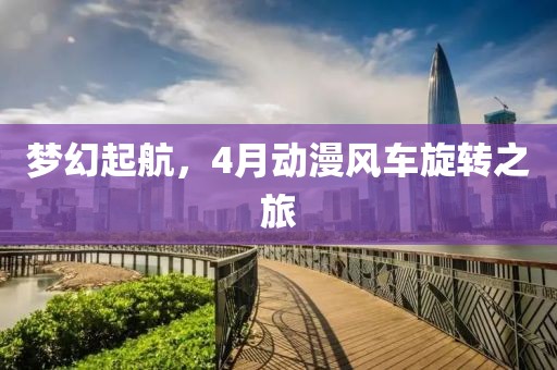 夢(mèng)幻起航，4月動(dòng)漫風(fēng)車旋轉(zhuǎn)之旅