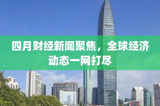 四月財經(jīng)新聞聚焦，全球經(jīng)濟動態(tài)一網(wǎng)打盡