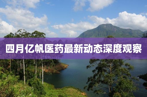 四月億帆醫(yī)藥最新動態(tài)深度觀察