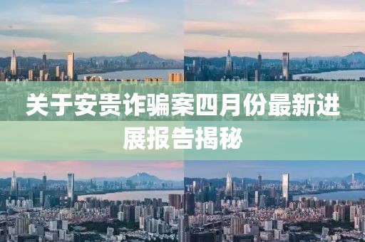 關(guān)于安貴詐騙案四月份最新進(jìn)展報(bào)告揭秘