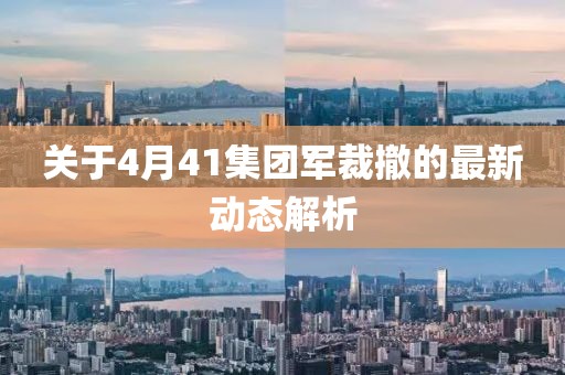 關(guān)于4月41集團(tuán)軍裁撤的最新動(dòng)態(tài)解析
