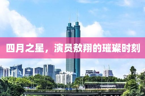 四月之星，演員敖翔的璀璨時(shí)刻