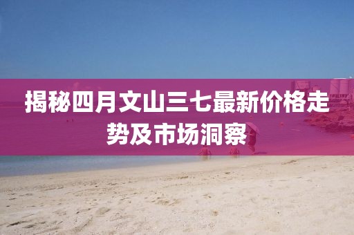 揭秘四月文山三七最新價格走勢及市場洞察