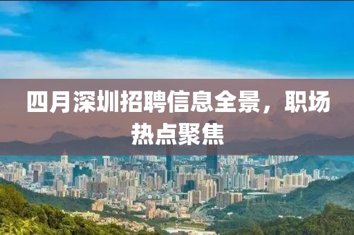 四月深圳招聘信息全景，職場熱點聚焦