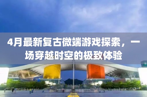 4月最新復(fù)古微端游戲探索，一場(chǎng)穿越時(shí)空的極致體驗(yàn)
