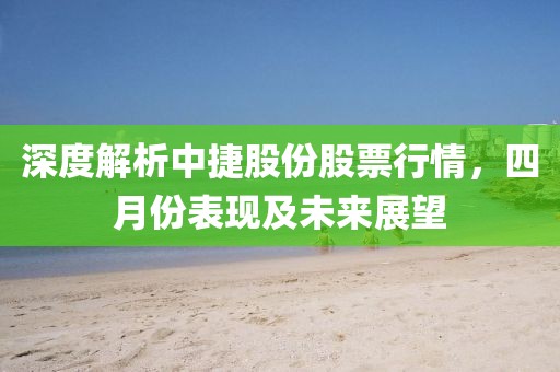 深度解析中捷股份股票行情，四月份表現及未來展望
